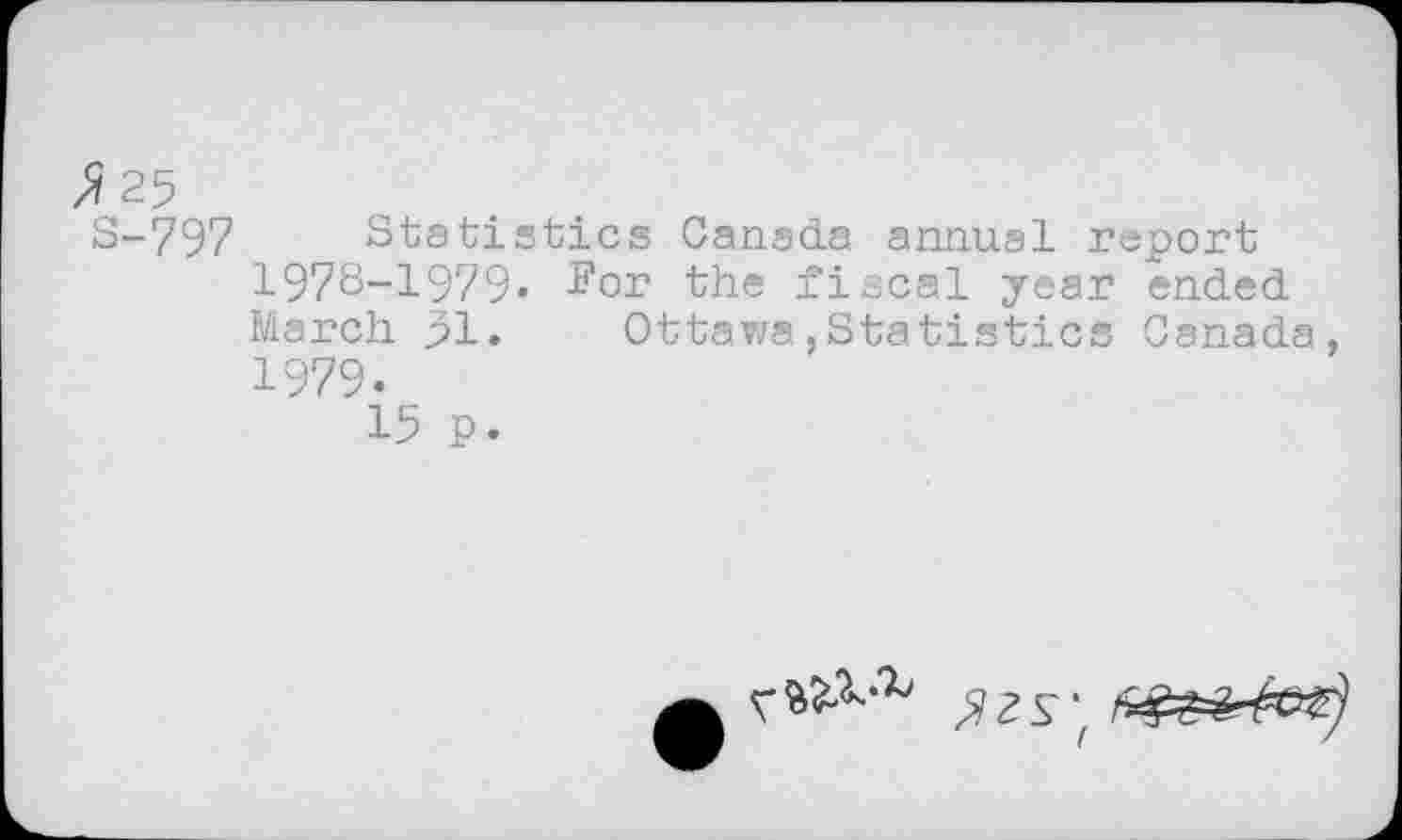 ﻿z?25
S-797 Statistics Canada annual report 1978-1979» I'or the fiscal year ended March 31» Ottawa,Statistics Canada, 1979.
15 p.